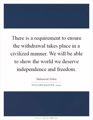 There is a requirement to ensure the withdrawal takes place in a civilized manner. We will be able to show the world we deserve independence and freedom Picture Quote #1