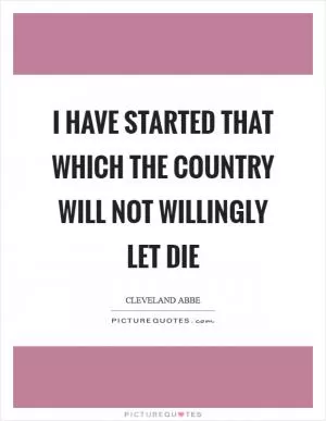 I have started that which the country will not willingly let die Picture Quote #1