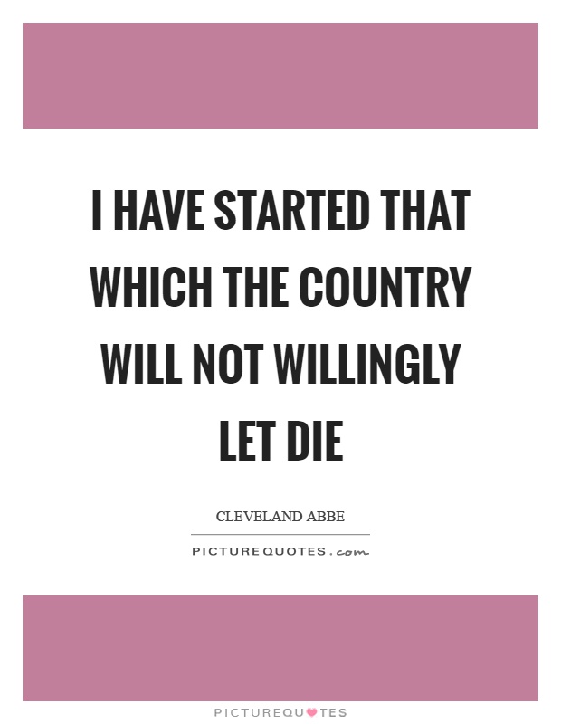 I have started that which the country will not willingly let die Picture Quote #1