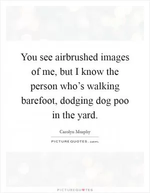 You see airbrushed images of me, but I know the person who’s walking barefoot, dodging dog poo in the yard Picture Quote #1