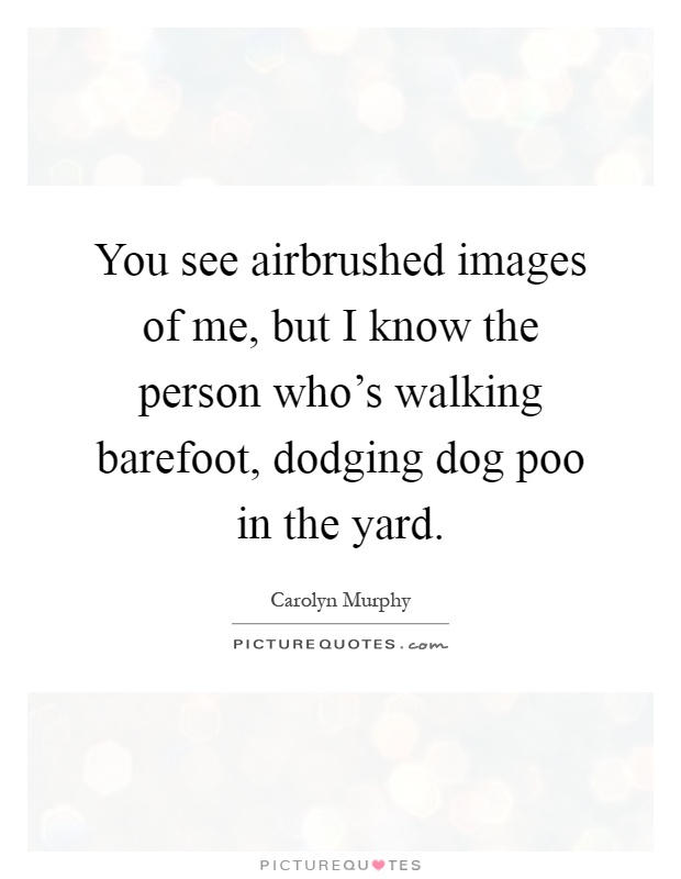 You see airbrushed images of me, but I know the person who's walking barefoot, dodging dog poo in the yard Picture Quote #1
