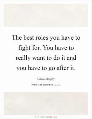 The best roles you have to fight for. You have to really want to do it and you have to go after it Picture Quote #1