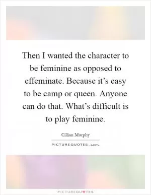 Then I wanted the character to be feminine as opposed to effeminate. Because it’s easy to be camp or queen. Anyone can do that. What’s difficult is to play feminine Picture Quote #1