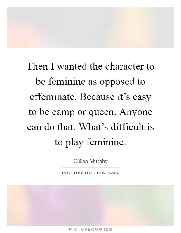 Then I wanted the character to be feminine as opposed to effeminate. Because it's easy to be camp or queen. Anyone can do that. What's difficult is to play feminine Picture Quote #1