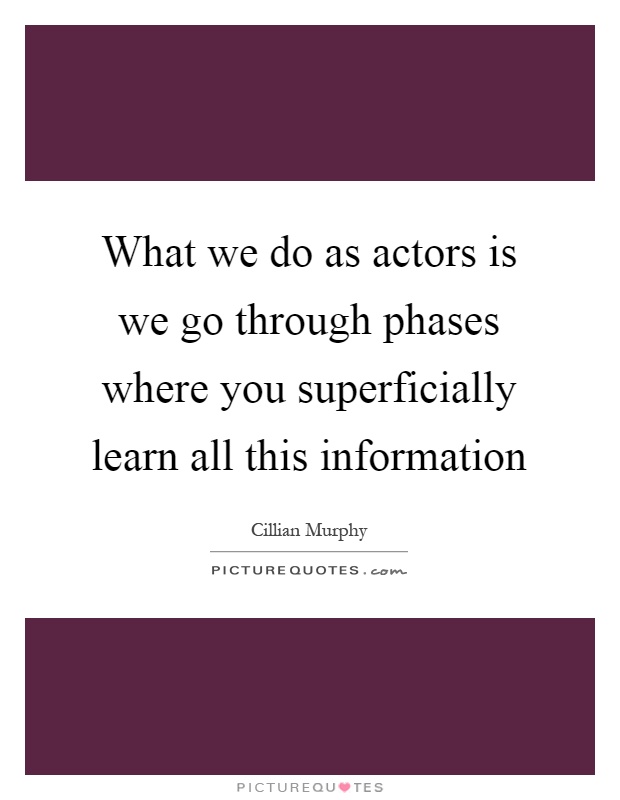 What we do as actors is we go through phases where you superficially learn all this information Picture Quote #1