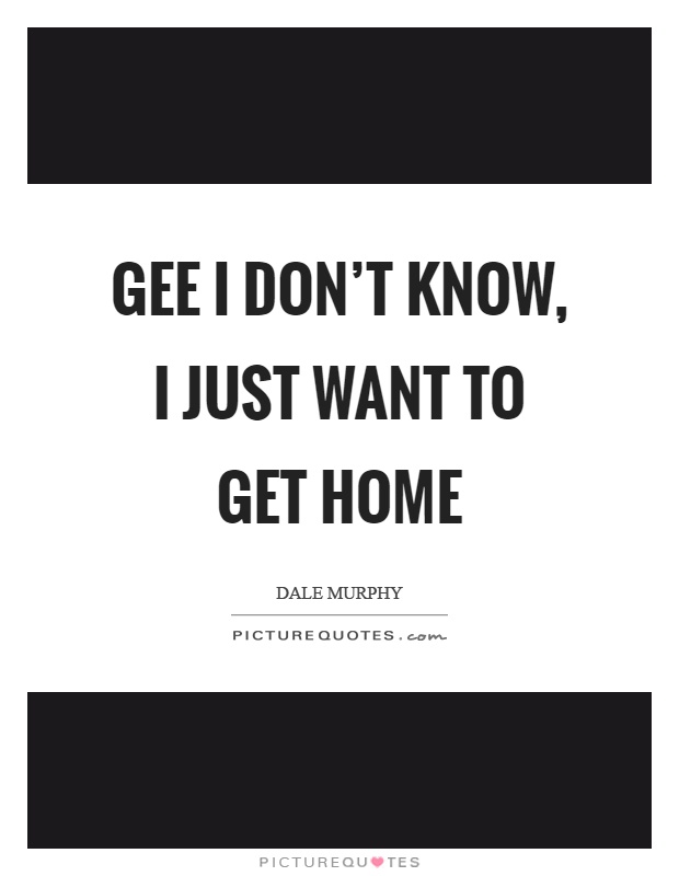 Gee I don't know, I just want to get home Picture Quote #1