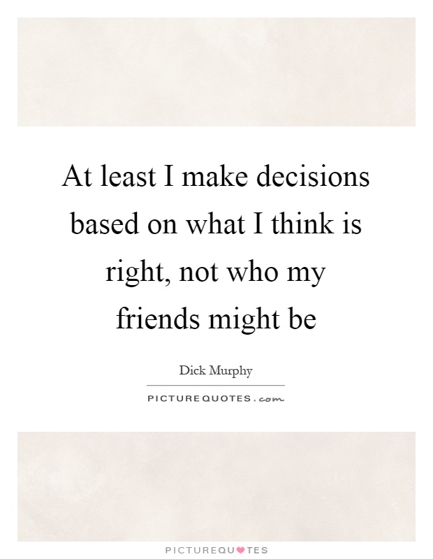 At least I make decisions based on what I think is right, not who my friends might be Picture Quote #1