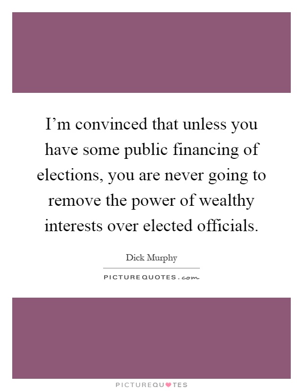 I'm convinced that unless you have some public financing of elections, you are never going to remove the power of wealthy interests over elected officials Picture Quote #1