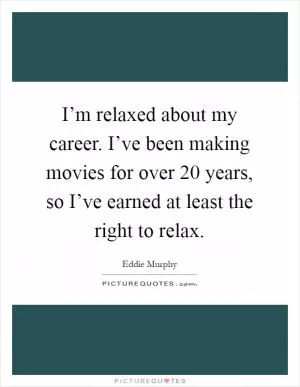 I’m relaxed about my career. I’ve been making movies for over 20 years, so I’ve earned at least the right to relax Picture Quote #1
