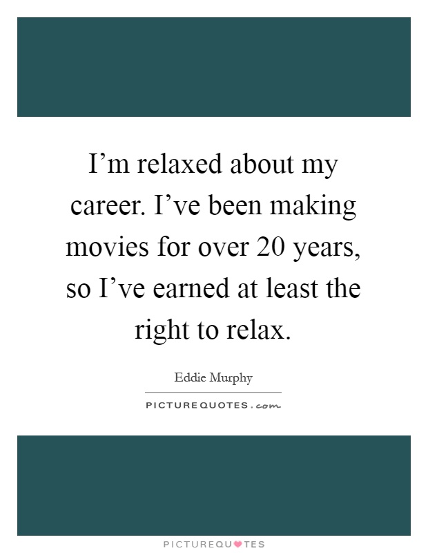 I'm relaxed about my career. I've been making movies for over 20 years, so I've earned at least the right to relax Picture Quote #1