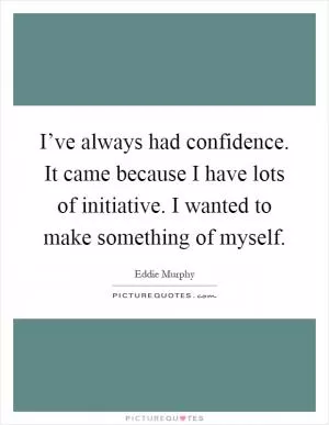 I’ve always had confidence. It came because I have lots of initiative. I wanted to make something of myself Picture Quote #1