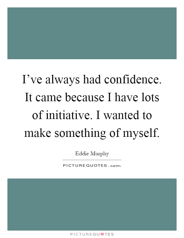 I've always had confidence. It came because I have lots of initiative. I wanted to make something of myself Picture Quote #1
