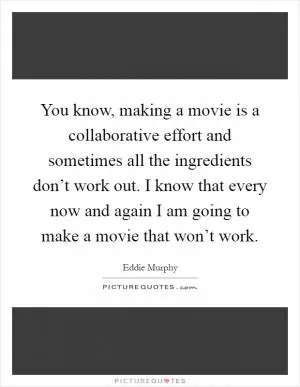 You know, making a movie is a collaborative effort and sometimes all the ingredients don’t work out. I know that every now and again I am going to make a movie that won’t work Picture Quote #1