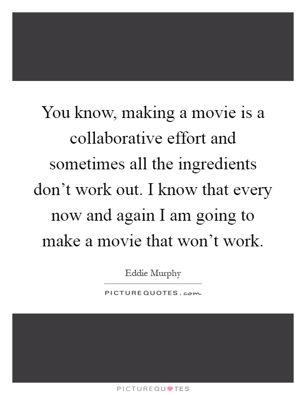 You know, making a movie is a collaborative effort and sometimes all the ingredients don't work out. I know that every now and again I am going to make a movie that won't work Picture Quote #1