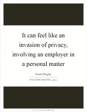 It can feel like an invasion of privacy, involving an employer in a personal matter Picture Quote #1
