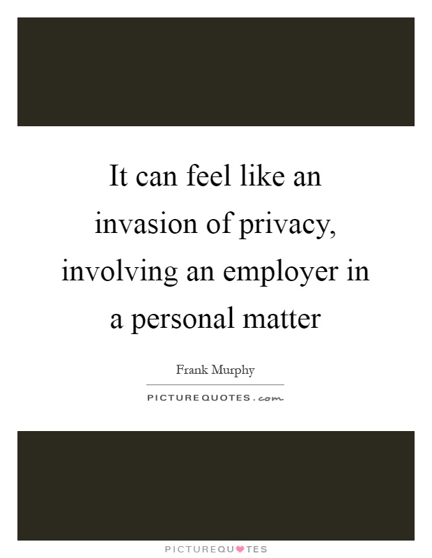 It can feel like an invasion of privacy, involving an employer in a personal matter Picture Quote #1