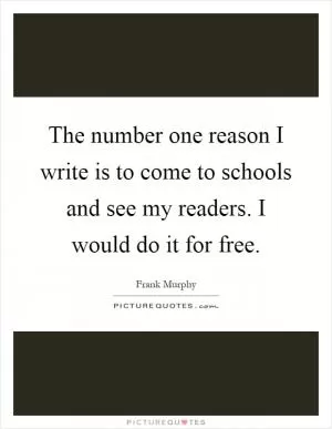 The number one reason I write is to come to schools and see my readers. I would do it for free Picture Quote #1