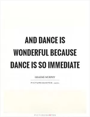 And dance is wonderful because dance is so immediate Picture Quote #1