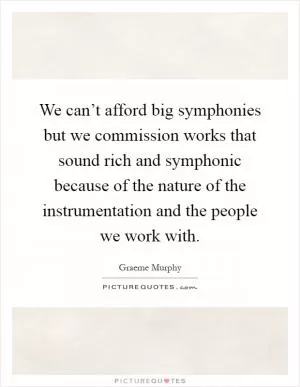 We can’t afford big symphonies but we commission works that sound rich and symphonic because of the nature of the instrumentation and the people we work with Picture Quote #1