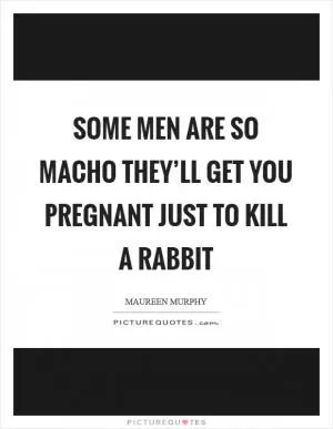 Some men are so macho they’ll get you pregnant just to kill a rabbit Picture Quote #1