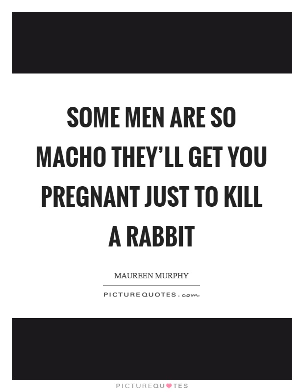 Some men are so macho they'll get you pregnant just to kill a rabbit Picture Quote #1