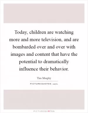 Today, children are watching more and more television, and are bombarded over and over with images and content that have the potential to dramatically influence their behavior Picture Quote #1