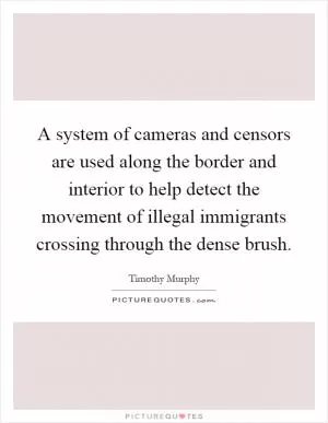 A system of cameras and censors are used along the border and interior to help detect the movement of illegal immigrants crossing through the dense brush Picture Quote #1