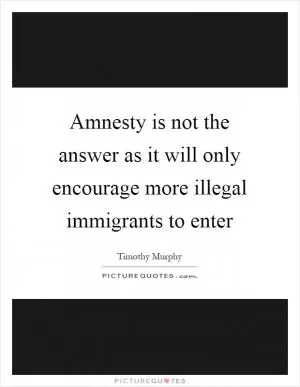Amnesty is not the answer as it will only encourage more illegal immigrants to enter Picture Quote #1