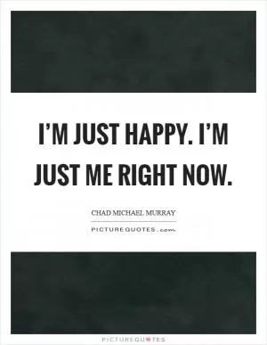 I’m just happy. I’m just me right now Picture Quote #1