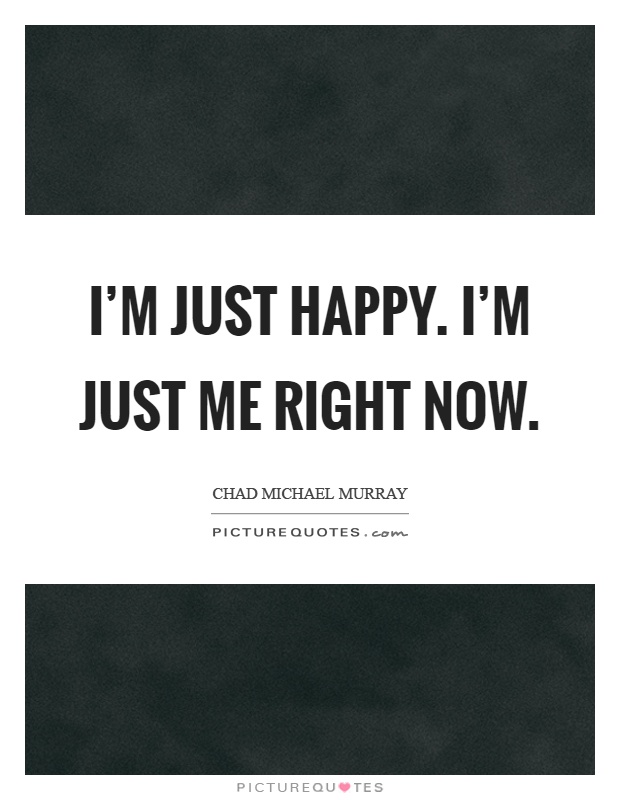 I'm just happy. I'm just me right now Picture Quote #1