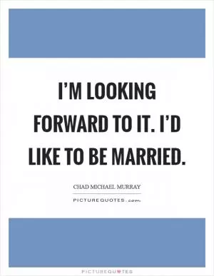 I’m looking forward to it. I’d like to be married Picture Quote #1
