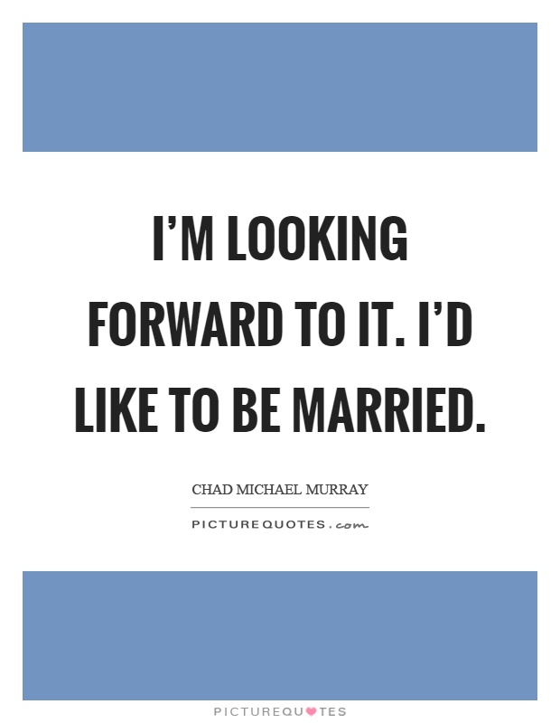 I'm looking forward to it. I'd like to be married Picture Quote #1