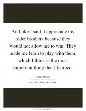 And like I said, I appreciate my older brothers because they would not allow me to win. They made me learn to play with them, which I think is the most important thing that I learned Picture Quote #1