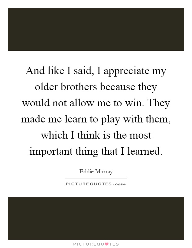 And like I said, I appreciate my older brothers because they would not allow me to win. They made me learn to play with them, which I think is the most important thing that I learned Picture Quote #1