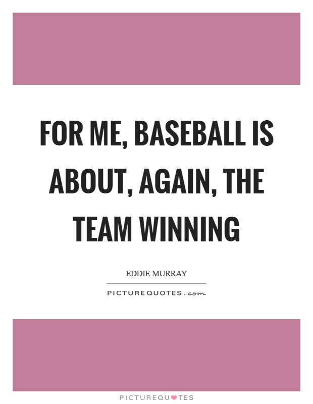 For me, baseball is about, again, the team winning Picture Quote #1
