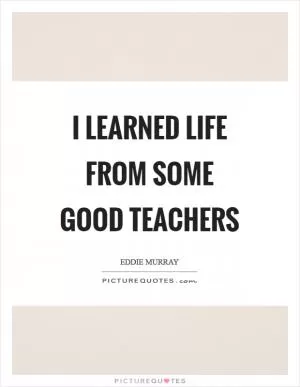 I learned life from some good teachers Picture Quote #1