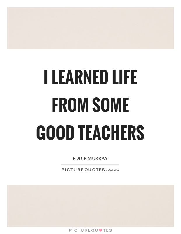I learned life from some good teachers Picture Quote #1