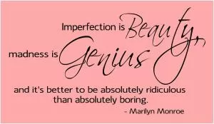 Imperfection is beauty, madness is genius, and it's better to be absolutely ridiculous than absolutely boring Picture Quote #1