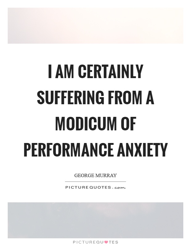 I am certainly suffering from a modicum of performance anxiety Picture Quote #1