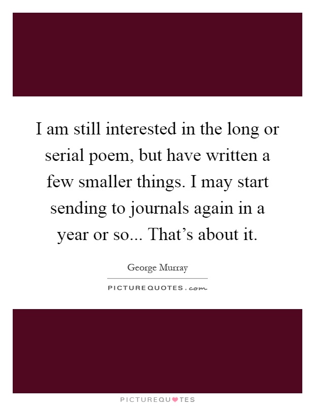 I am still interested in the long or serial poem, but have written a few smaller things. I may start sending to journals again in a year or so... That's about it Picture Quote #1