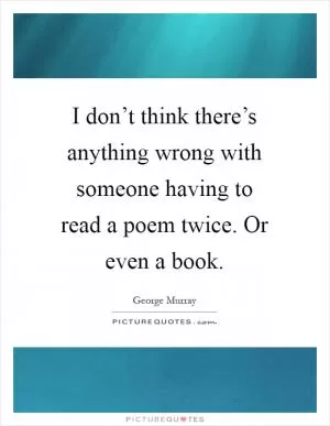 I don’t think there’s anything wrong with someone having to read a poem twice. Or even a book Picture Quote #1