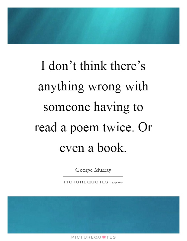 I don't think there's anything wrong with someone having to read a poem twice. Or even a book Picture Quote #1
