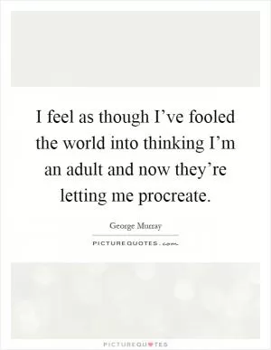 I feel as though I’ve fooled the world into thinking I’m an adult and now they’re letting me procreate Picture Quote #1