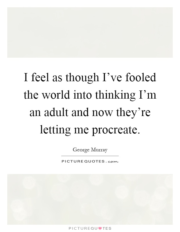 I feel as though I've fooled the world into thinking I'm an adult and now they're letting me procreate Picture Quote #1