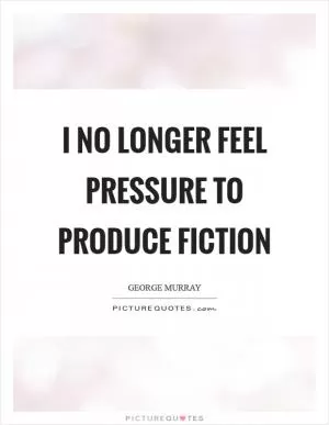 I no longer feel pressure to produce fiction Picture Quote #1