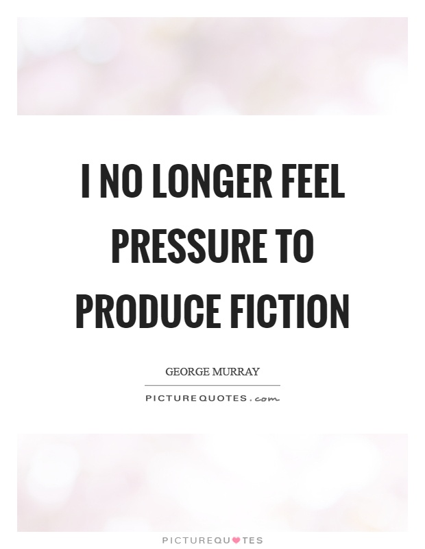 I no longer feel pressure to produce fiction Picture Quote #1