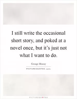 I still write the occasional short story, and poked at a novel once, but it’s just not what I want to do Picture Quote #1