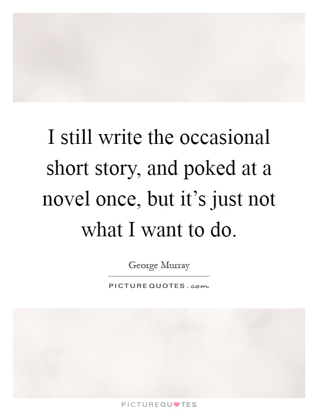 I still write the occasional short story, and poked at a novel once, but it's just not what I want to do Picture Quote #1
