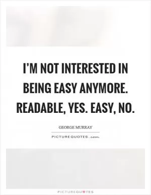 I’m not interested in being easy anymore. Readable, yes. Easy, no Picture Quote #1