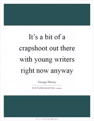 It’s a bit of a crapshoot out there with young writers right now anyway Picture Quote #1